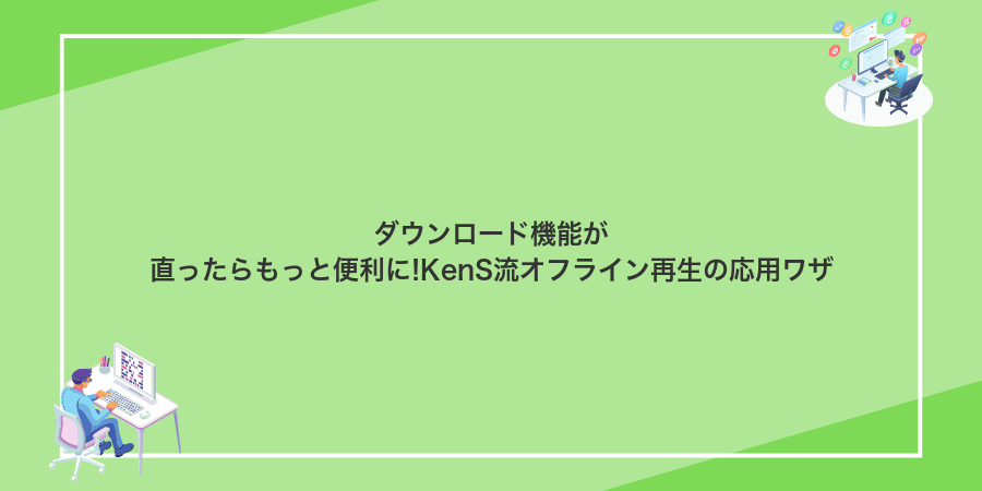 ダウンロード機能が直ったらもっと便利に!KenS流オフライン再生の応用ワザ