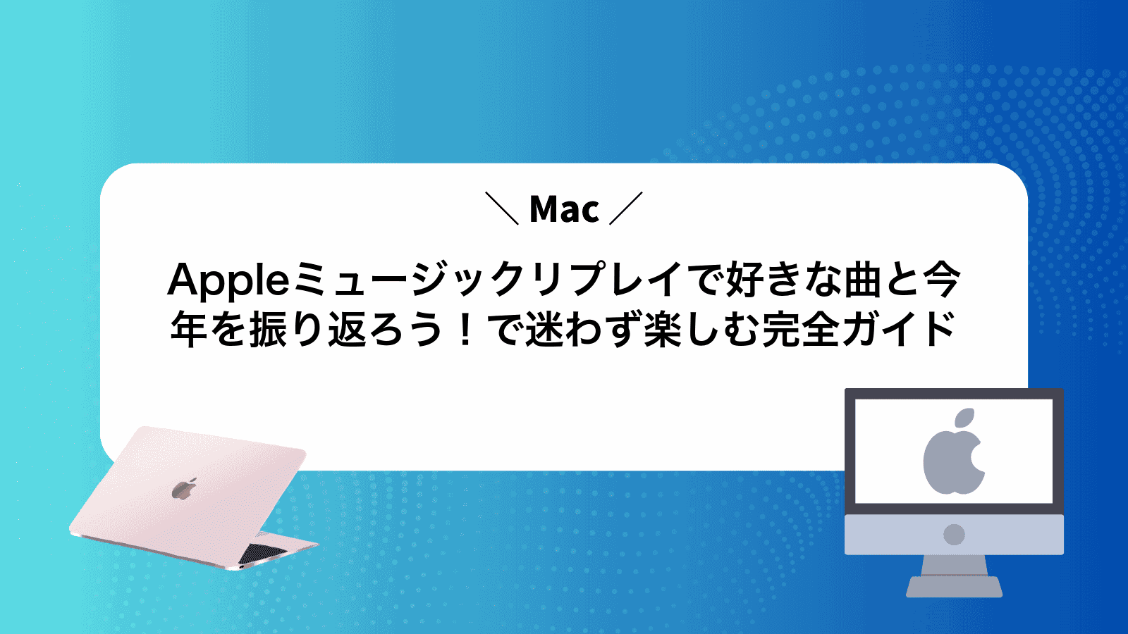 Appleミュージックリプレイで好きな曲と今年を振り返ろう！Macで迷わず楽しむ完全ガイド