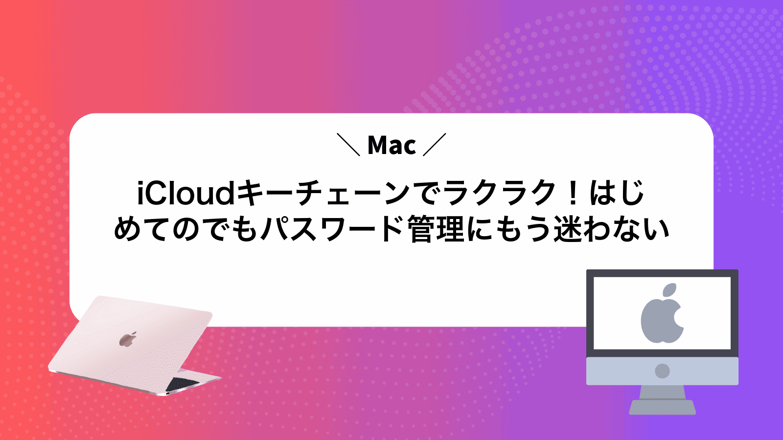 iCloudキーチェーンでラクラク！はじめてのMacでもパスワード管理にもう迷わない