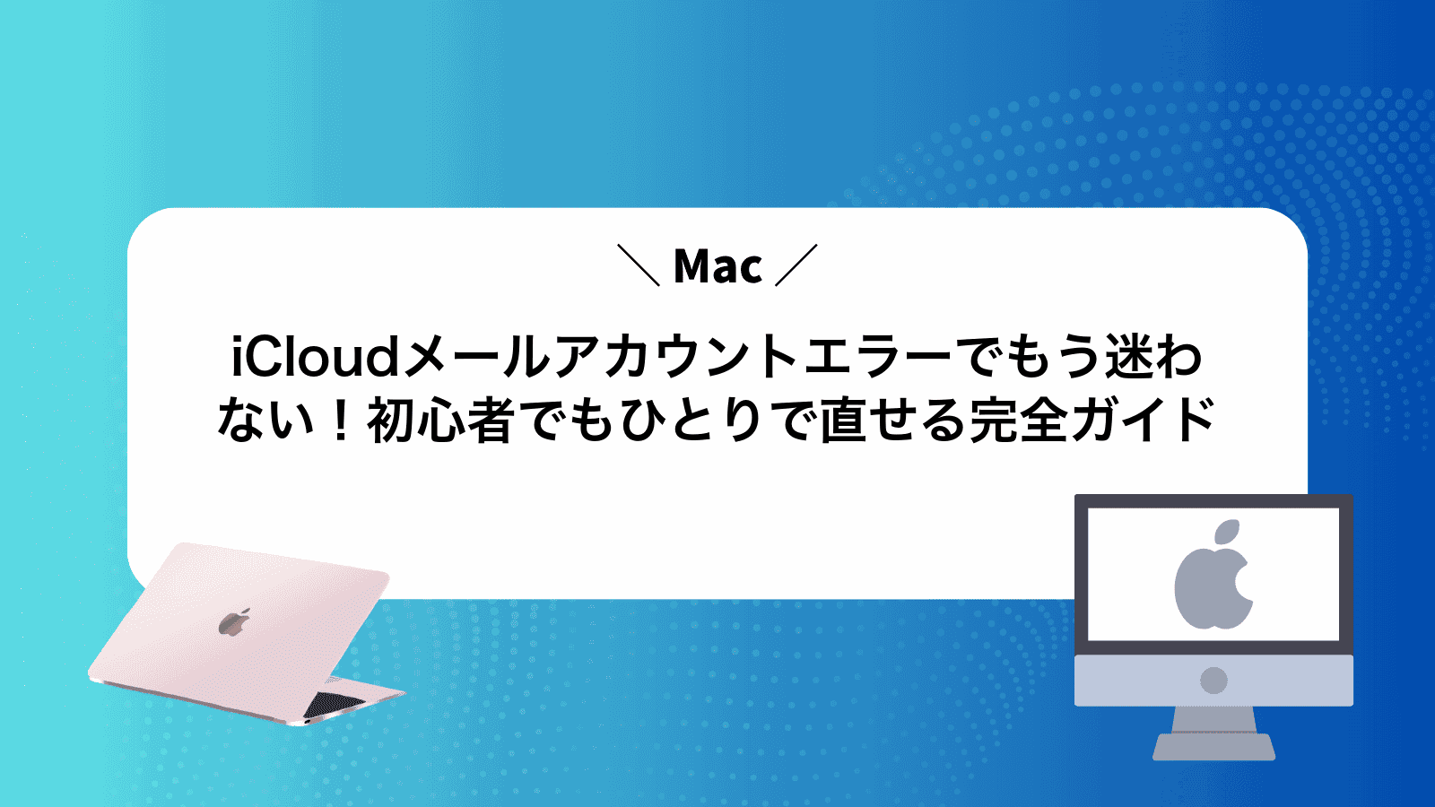 iCloudメールアカウントエラーでもう迷わない！Mac初心者でもひとりで直せる完全ガイド