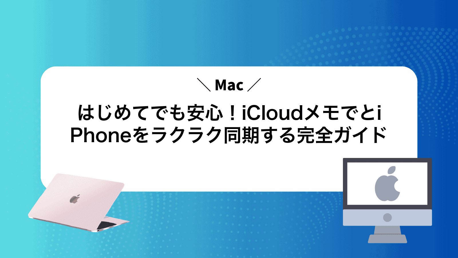 はじめてでも安心！iCloudメモでMacとiPhoneをラクラク同期する完全ガイド