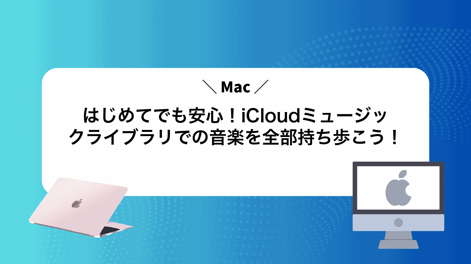 はじめてでも安心！iCloudミュージックライブラリでMacの音楽を全部持ち歩こう！