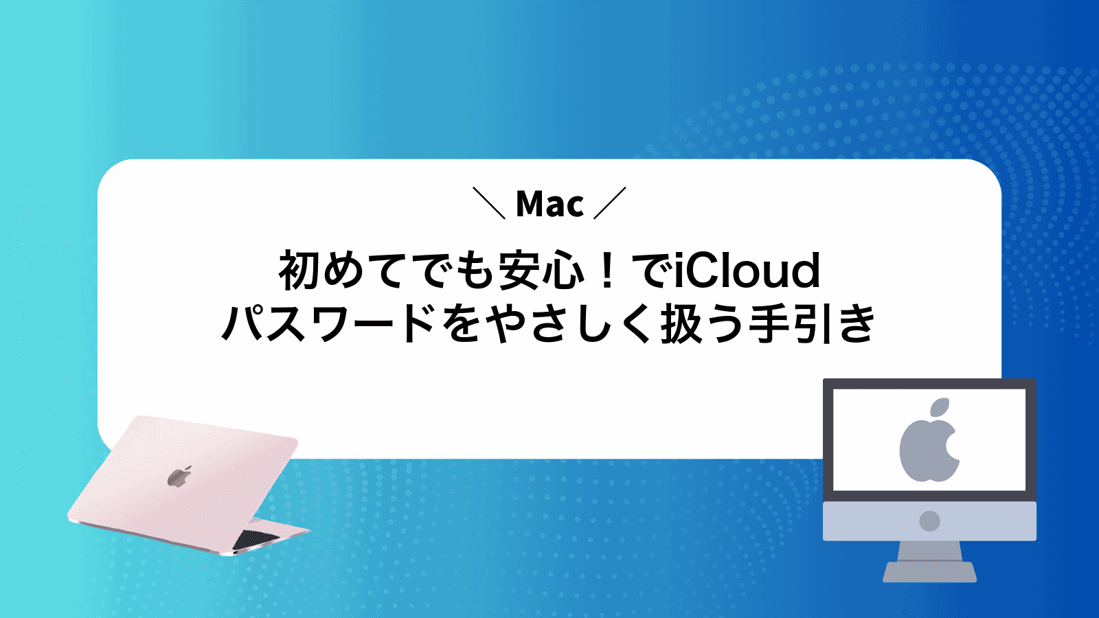 初めてでも安心！MacでiCloudパスワードをやさしく扱う手引き