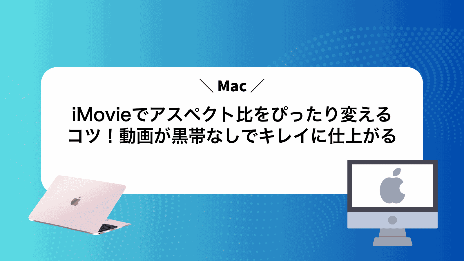 iMovieでアスペクト比をぴったり変えるコツ！動画が黒帯なしでキレイに仕上がる