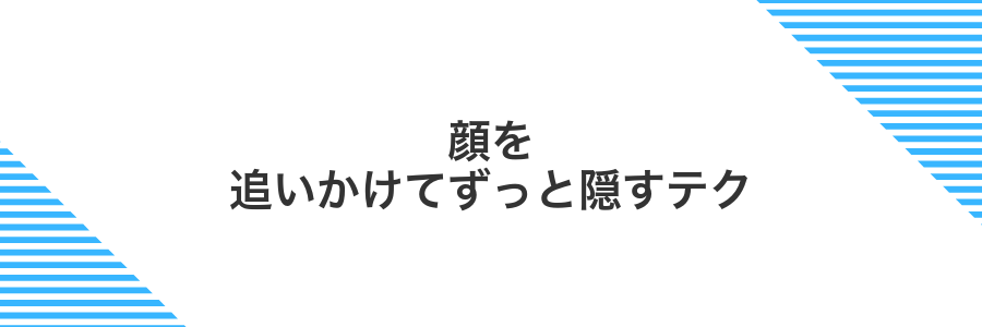 顔を追いかけてずっと隠すテク
