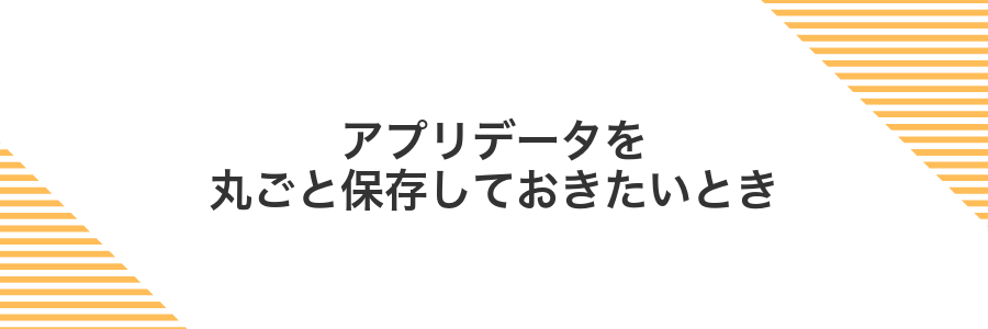 アプリデータを丸ごと保存しておきたいとき