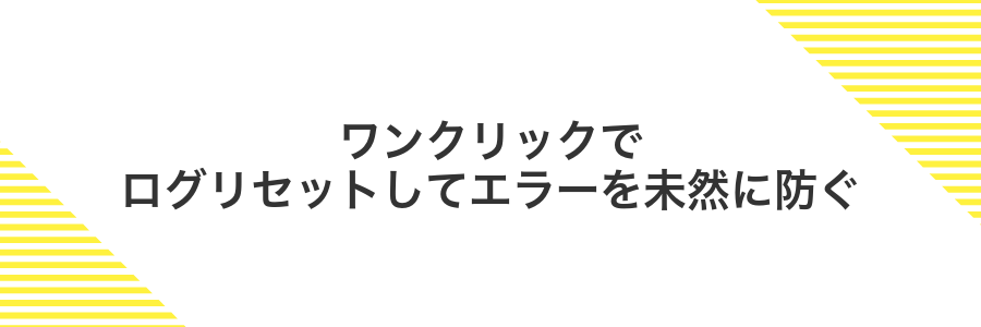 ワンクリックでログリセットしてエラーを未然に防ぐ