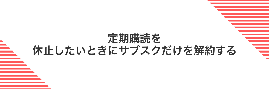定期購読を休止したいときにサブスクだけを解約する