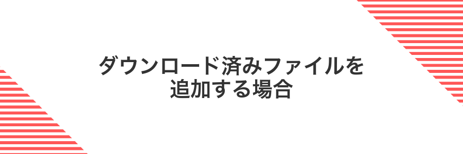 ダウンロード済みファイルを追加する場合