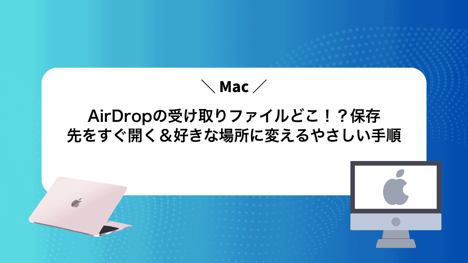 AirDropの受け取りファイルどこ！？Mac保存先をすぐ開く＆好きな場所に変えるやさしい手順