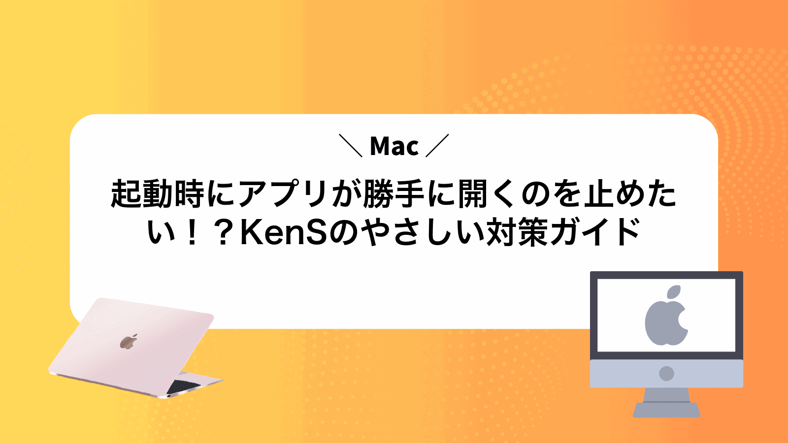 Mac起動時にアプリが勝手に開くのを止めたい！？KenSのやさしい対策ガイド