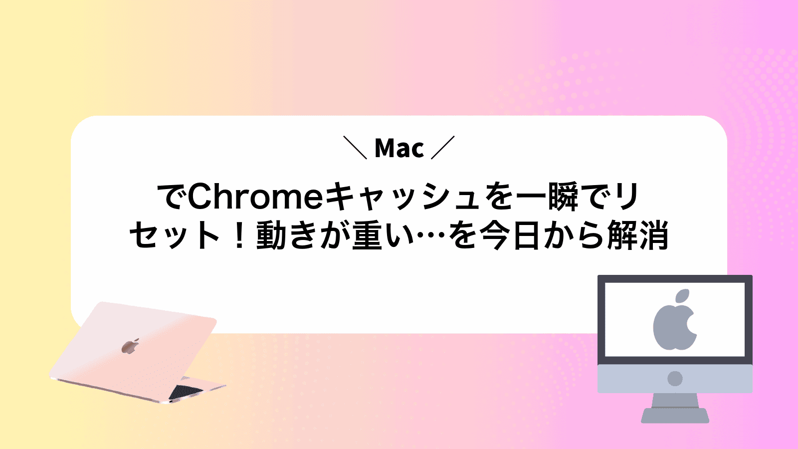 MacでChromeキャッシュを一瞬でリセット！動きが重い…を今日から解消