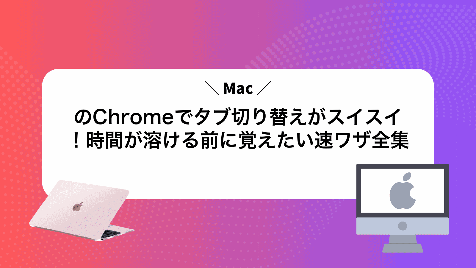 MacのChromeでタブ切り替えがスイスイ！時間が溶ける前に覚えたい速ワザ全集