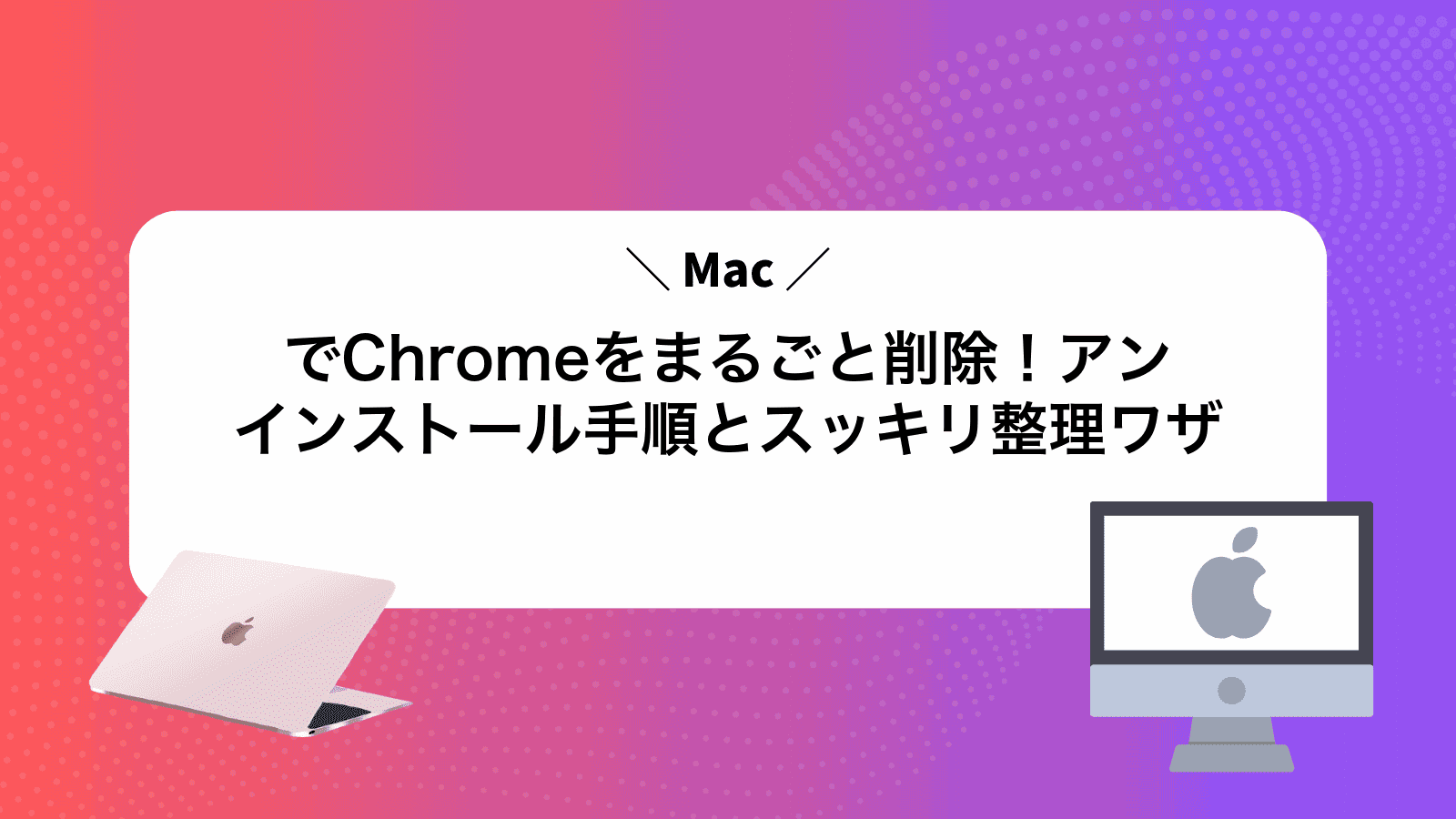 MacでChromeをまるごと削除！アンインストール手順とスッキリ整理ワザ