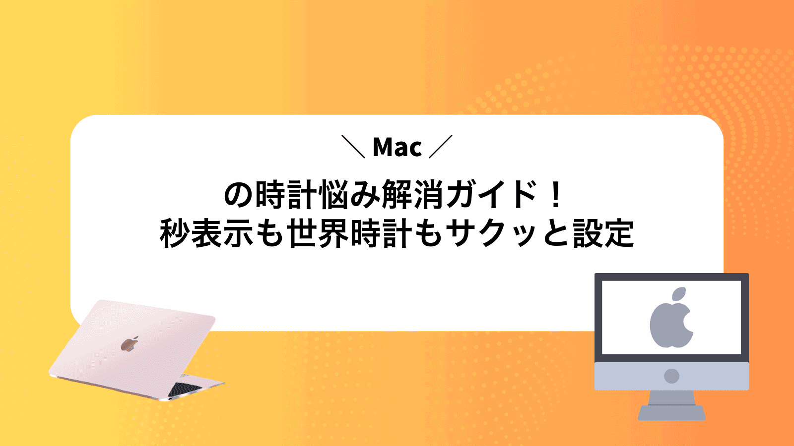Macの時計悩み解消ガイド！秒表示も世界時計もサクッと設定