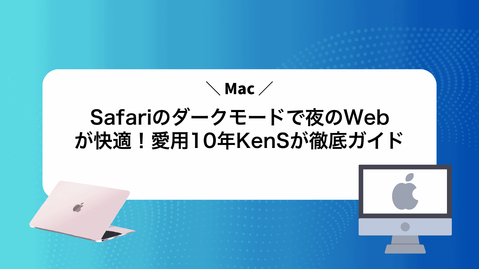 Safariのダークモードで夜のWebが快適！Mac愛用10年KenSが徹底ガイド