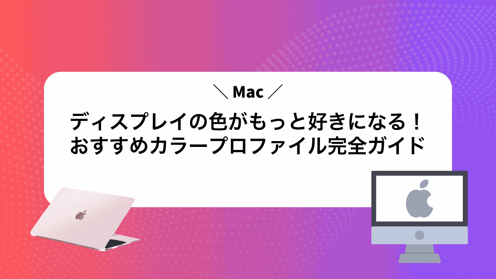 Macディスプレイの色がもっと好きになる！おすすめカラープロファイル完全ガイド