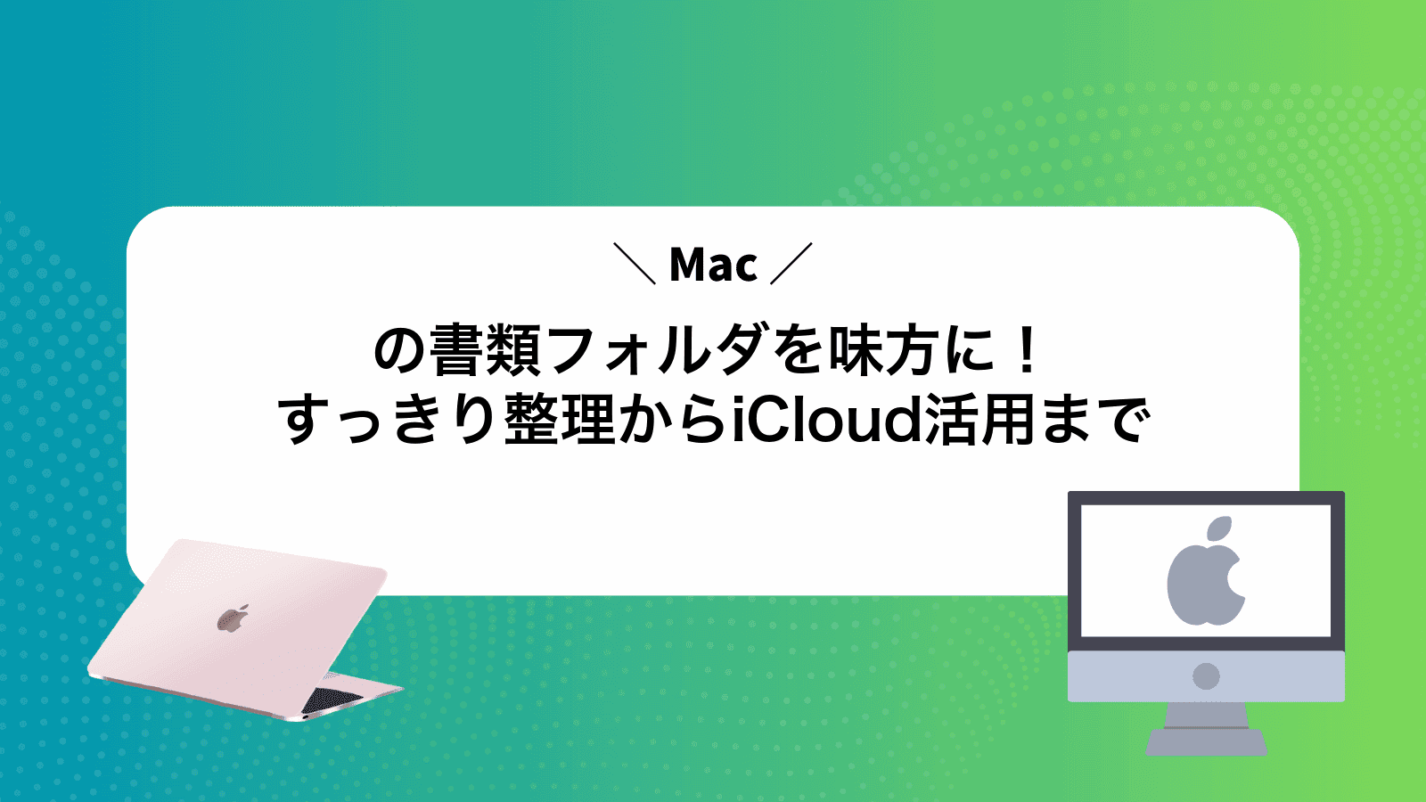Macの書類フォルダを味方に！すっきり整理からiCloud活用まで