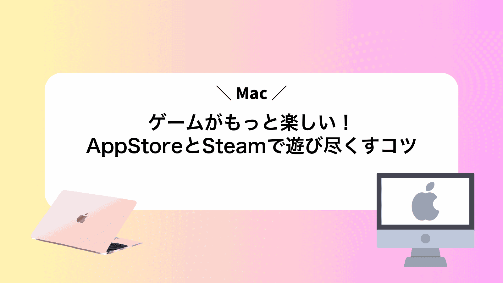 Macゲームがもっと楽しい！AppStoreとSteamで遊び尽くすコツ
