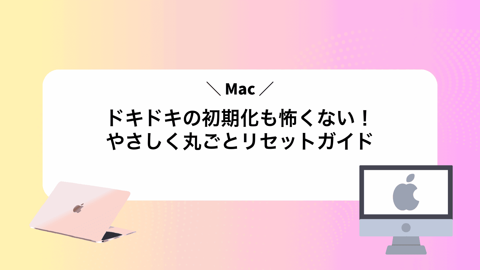 ドキドキのMac初期化も怖くない！やさしく丸ごとリセットガイド