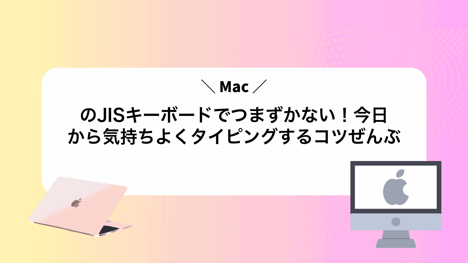 MacのJISキーボードでつまずかない！今日から気持ちよくタイピングするコツぜんぶ