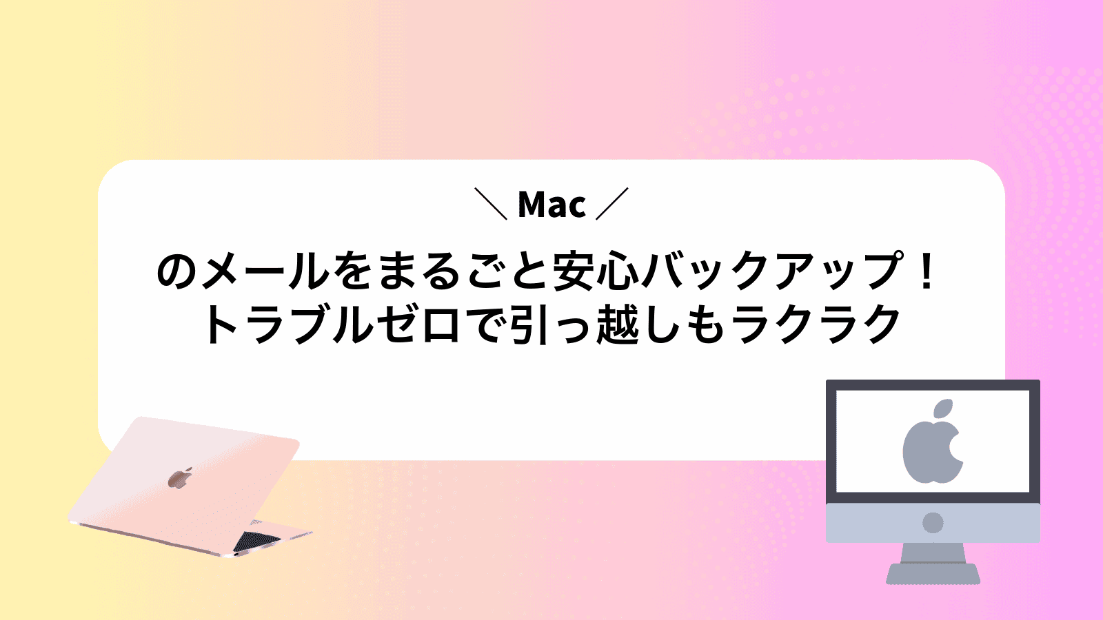 Macのメールをまるごと安心バックアップ！トラブルゼロで引っ越しもラクラク