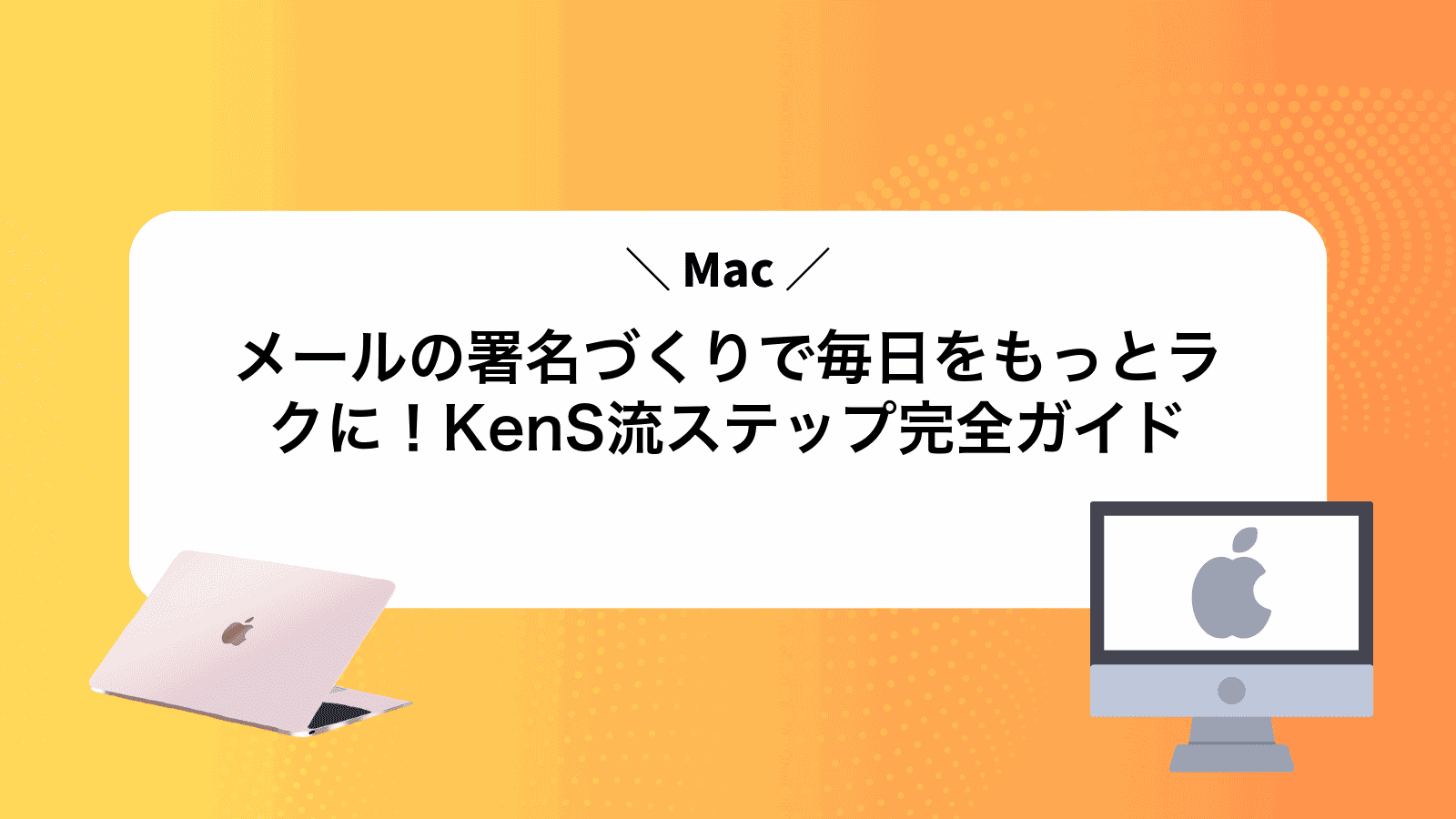 Macメールの署名づくりで毎日をもっとラクに！KenS流ステップ完全ガイド