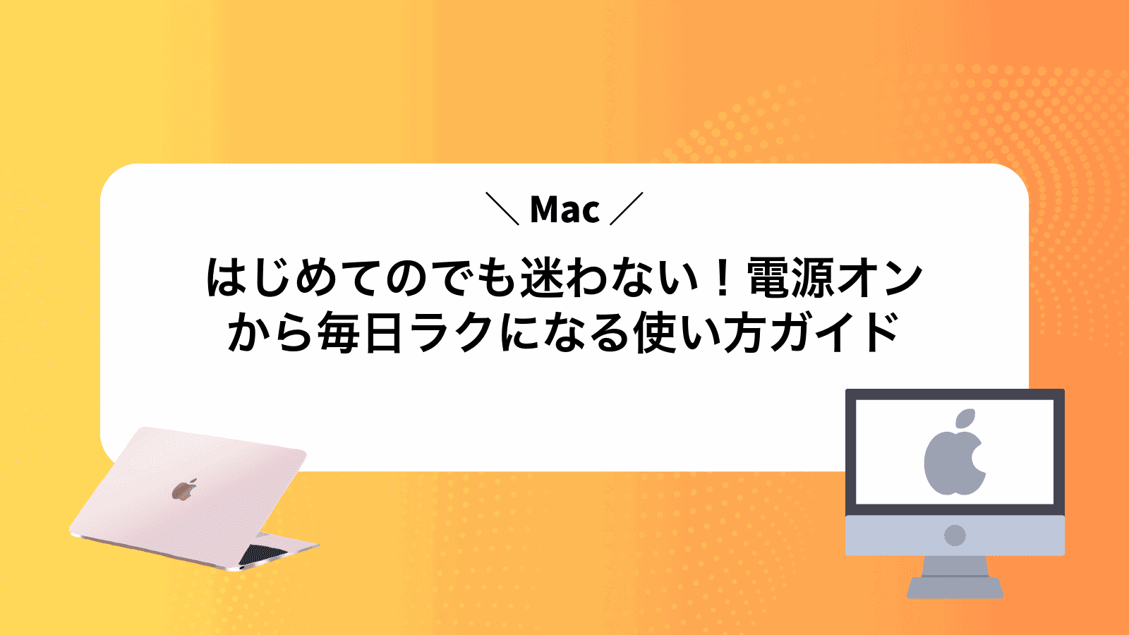 はじめてのMacでも迷わない！電源オンから毎日ラクになる使い方ガイド