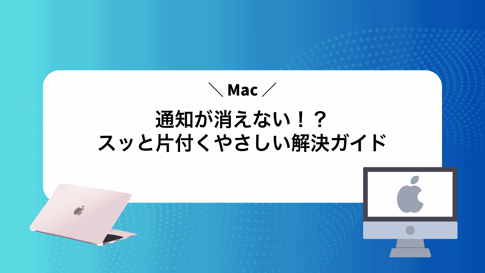 Mac通知が消えない！？スッと片付くやさしい解決ガイド