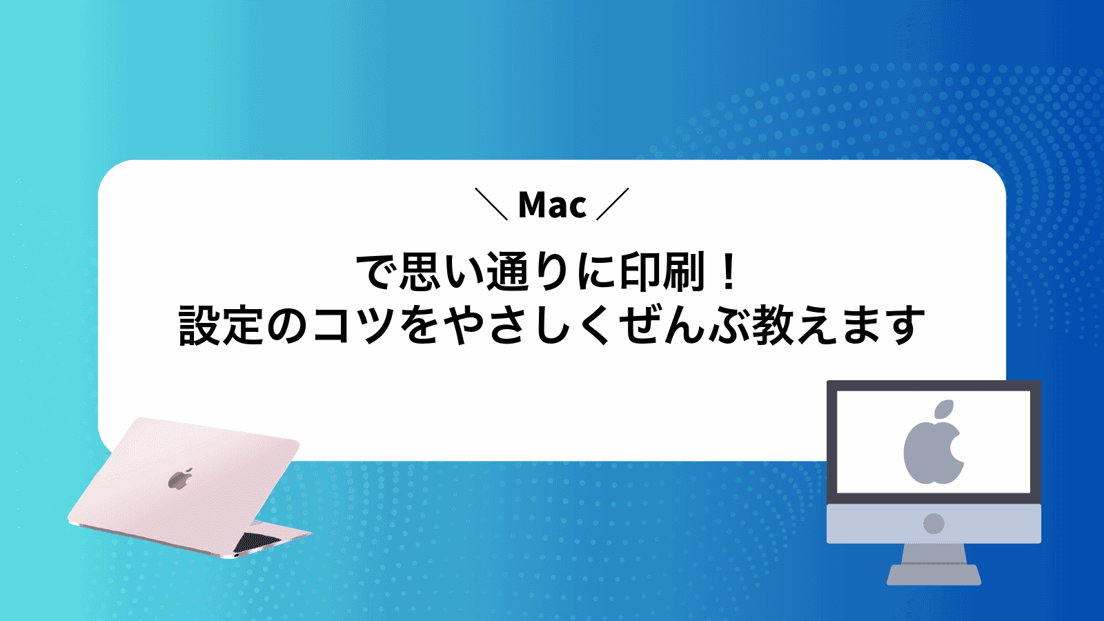 Macで思い通りに印刷！設定のコツをやさしくぜんぶ教えます