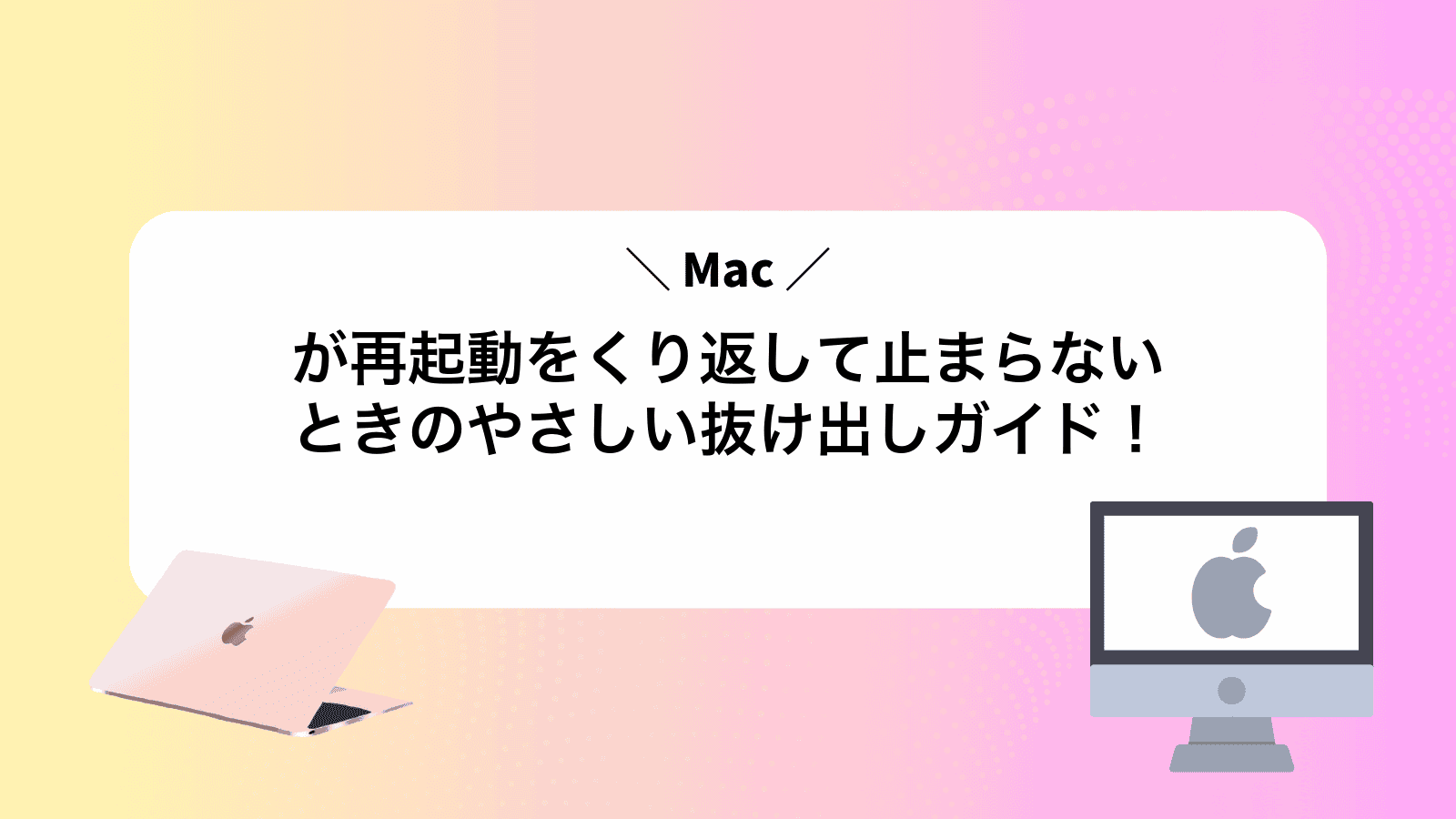 Macが再起動をくり返して止まらないときのやさしい抜け出しガイド！