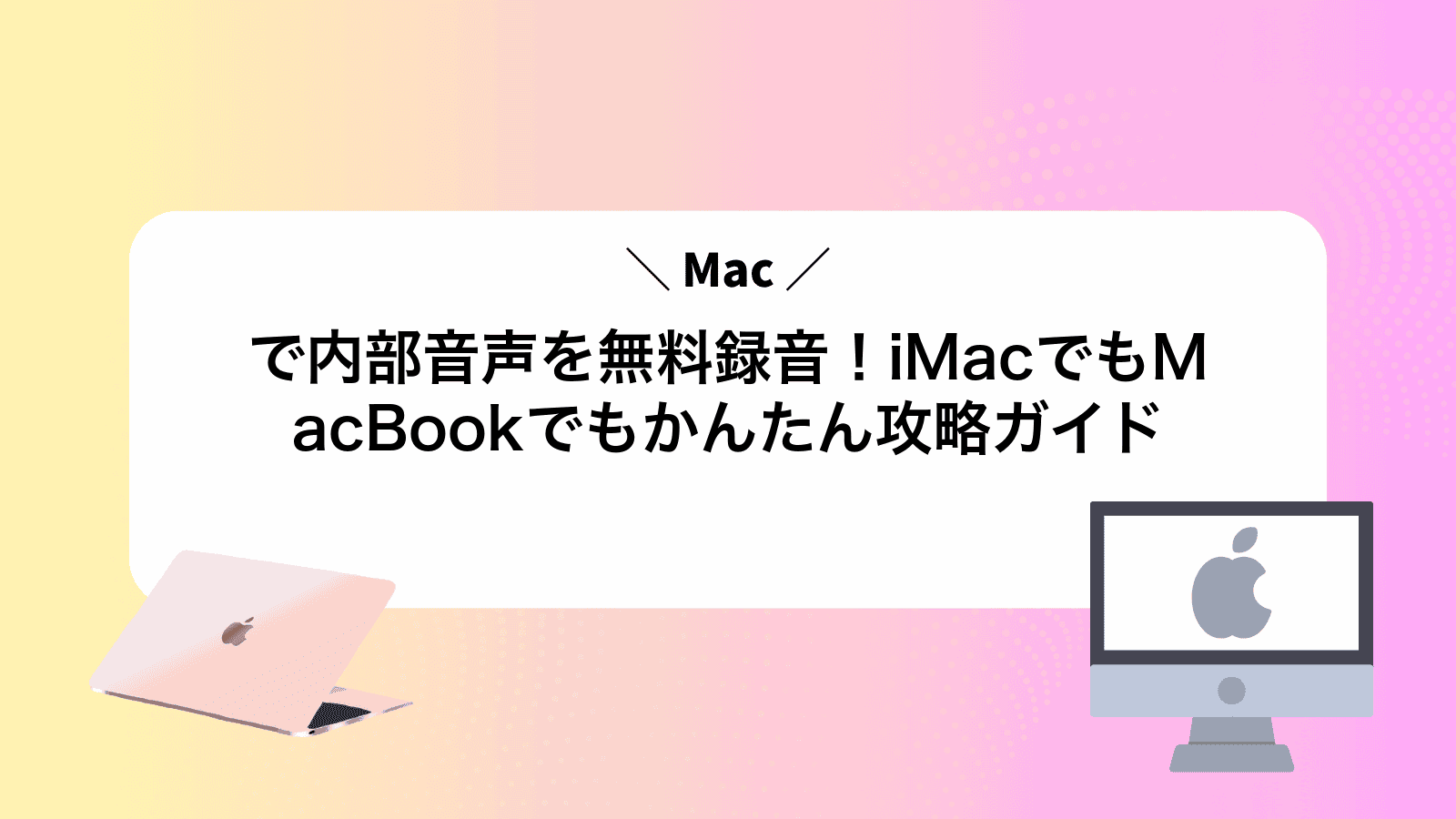 Macで内部音声を無料録音！iMacでもMacBookでもかんたん攻略ガイド