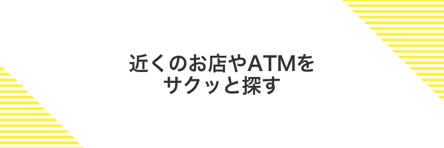 近くのお店やATMをサクッと探す