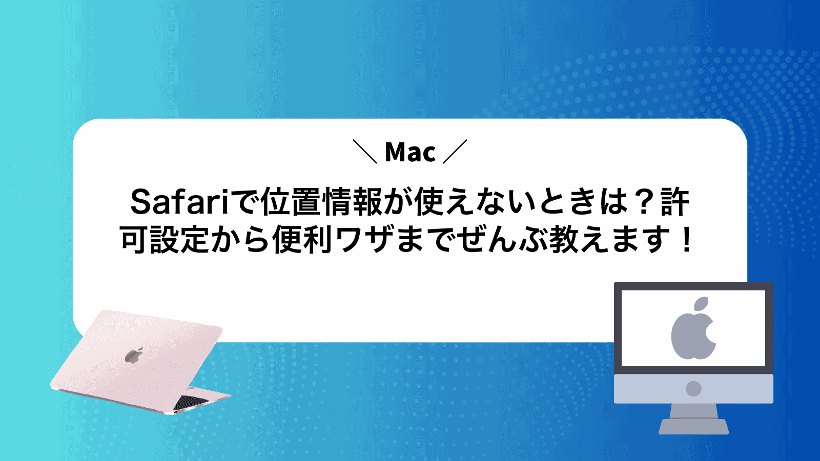 MacSafariで位置情報が使えないときは？許可設定から便利ワザまでぜんぶ教えます！