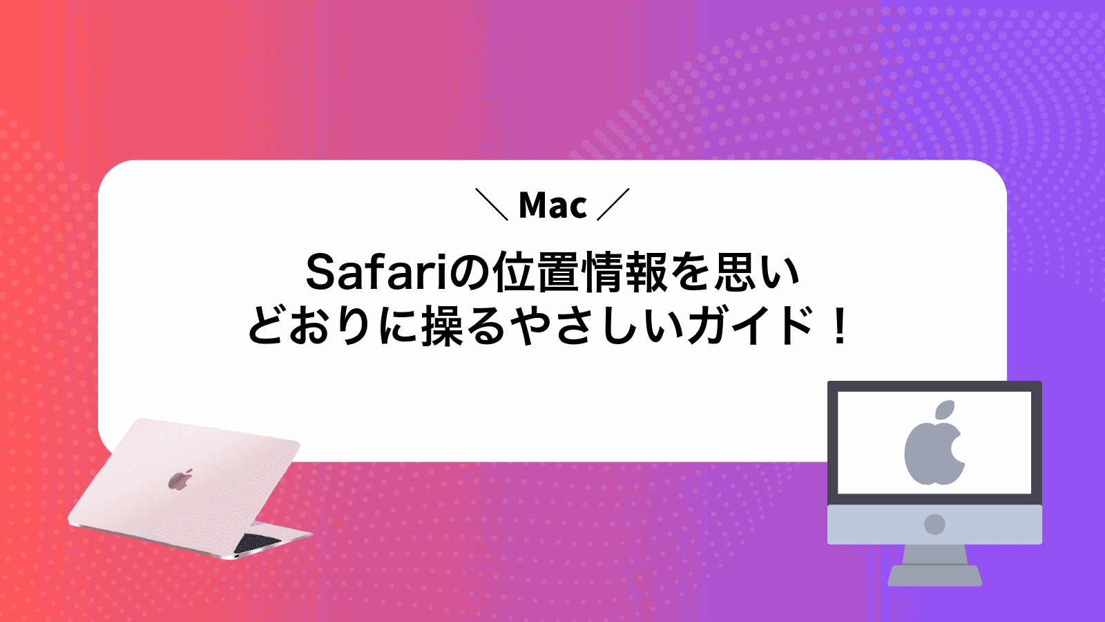 MacSafariの位置情報を思いどおりに操るやさしいガイド！
