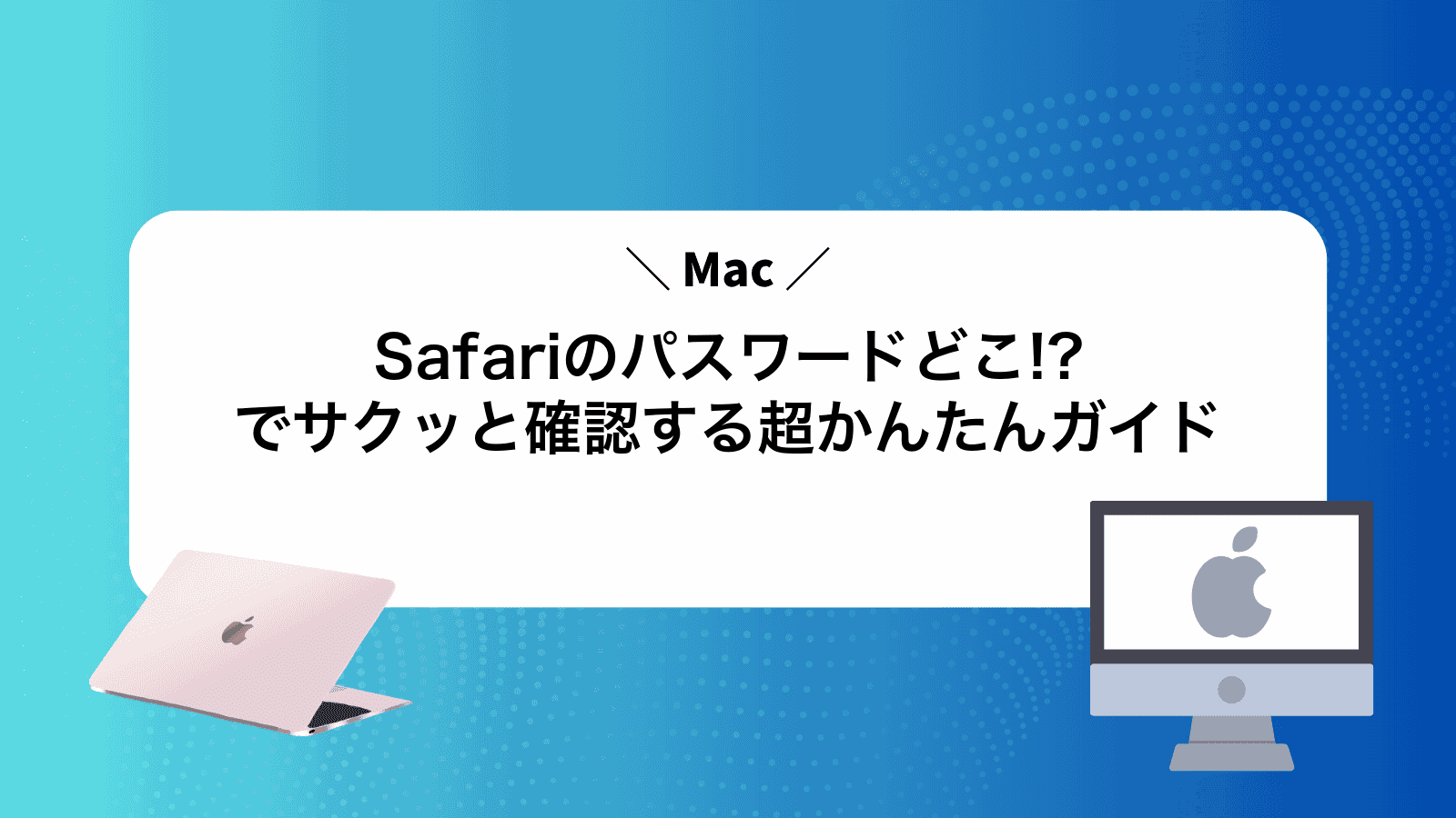 Safariのパスワードどこ!?Macでサクッと確認する超かんたんガイド