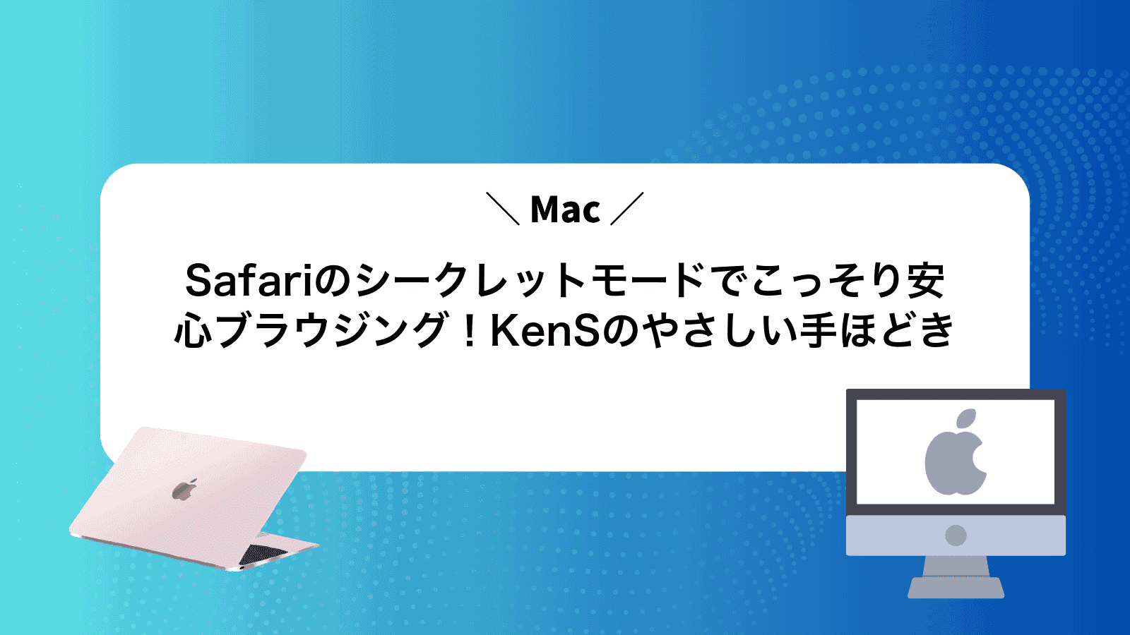 MacSafariのシークレットモードでこっそり安心ブラウジング！KenSのやさしい手ほどき