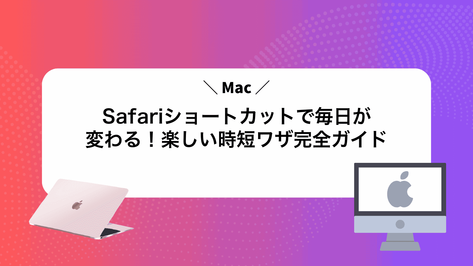 MacSafariショートカットで毎日が変わる！楽しい時短ワザ完全ガイド