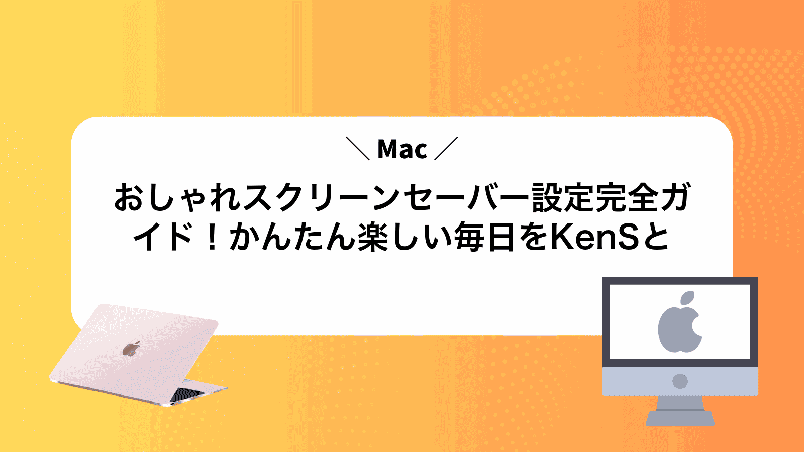 Macおしゃれスクリーンセーバー設定完全ガイド！かんたん楽しい毎日をKenSと
