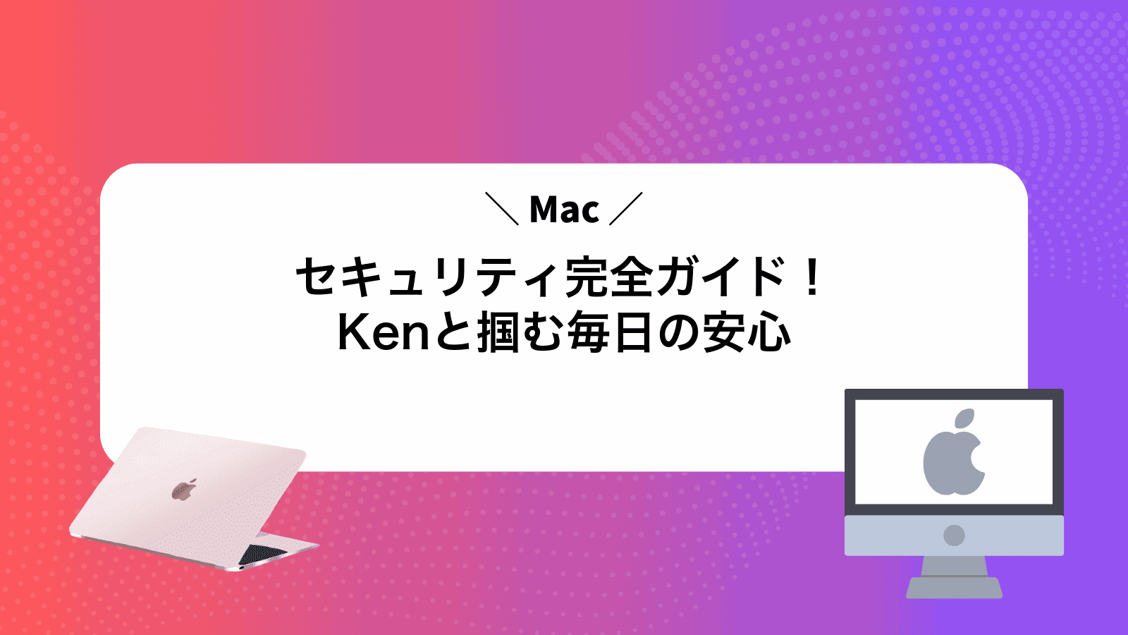Macセキュリティ完全ガイド！Kenと掴む毎日の安心