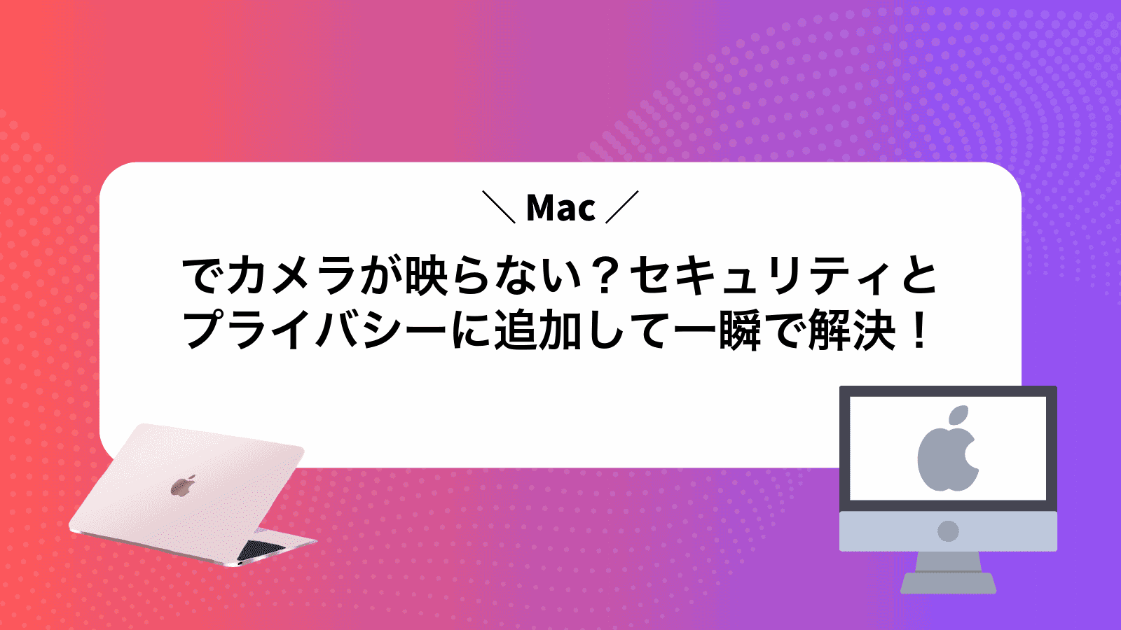 Macでカメラが映らない？セキュリティとプライバシーに追加して一瞬で解決！