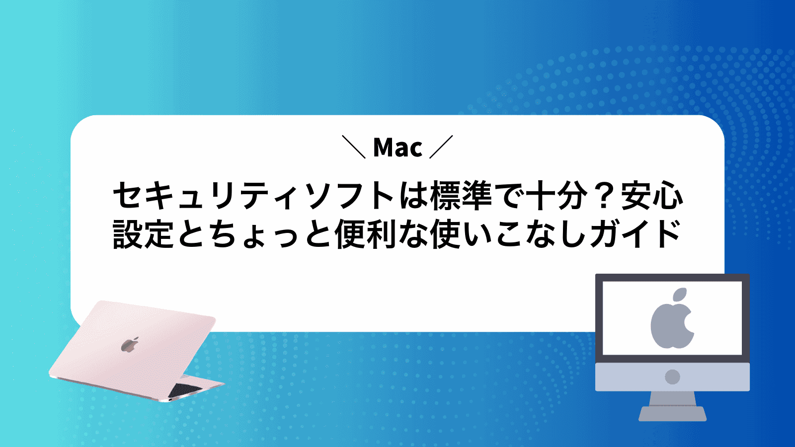 Macセキュリティソフトは標準で十分？安心設定とちょっと便利な使いこなしガイド