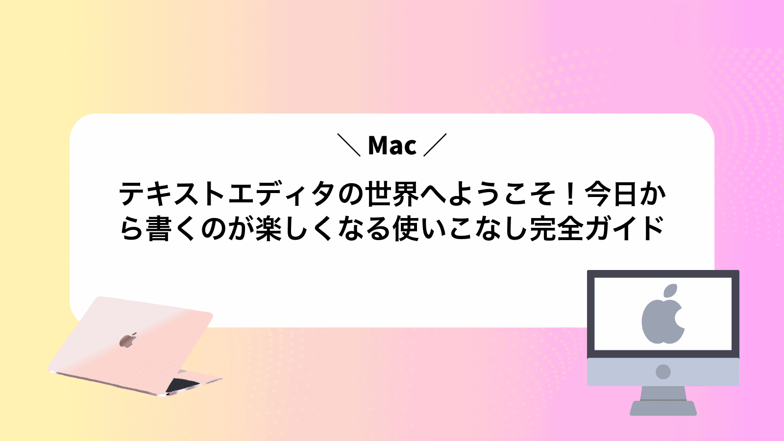 Macテキストエディタの世界へようこそ！今日から書くのが楽しくなる使いこなし完全ガイド