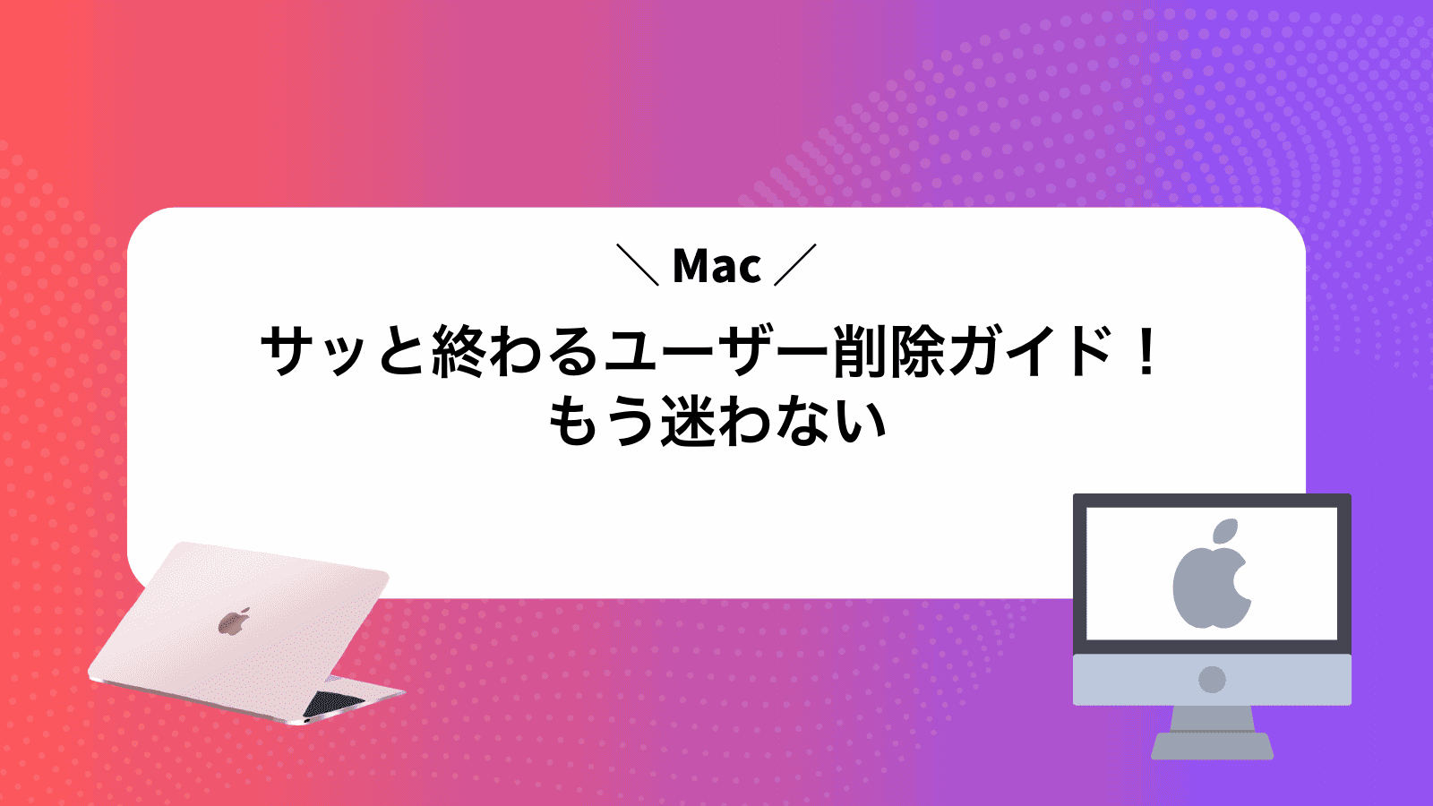 サッと終わるMacユーザー削除ガイド！もう迷わない