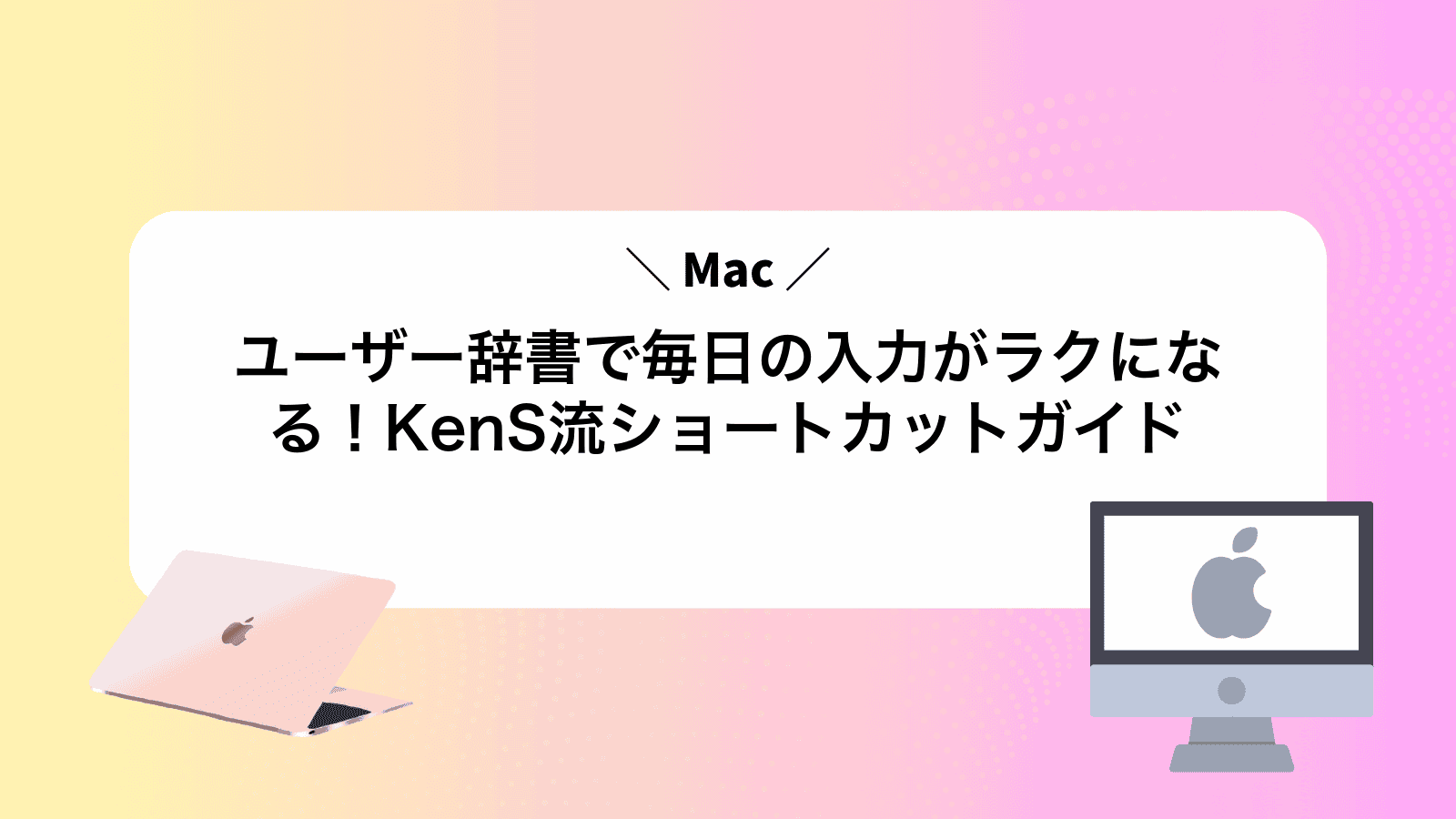 Macユーザー辞書で毎日の入力がラクになる！KenS流ショートカットガイド