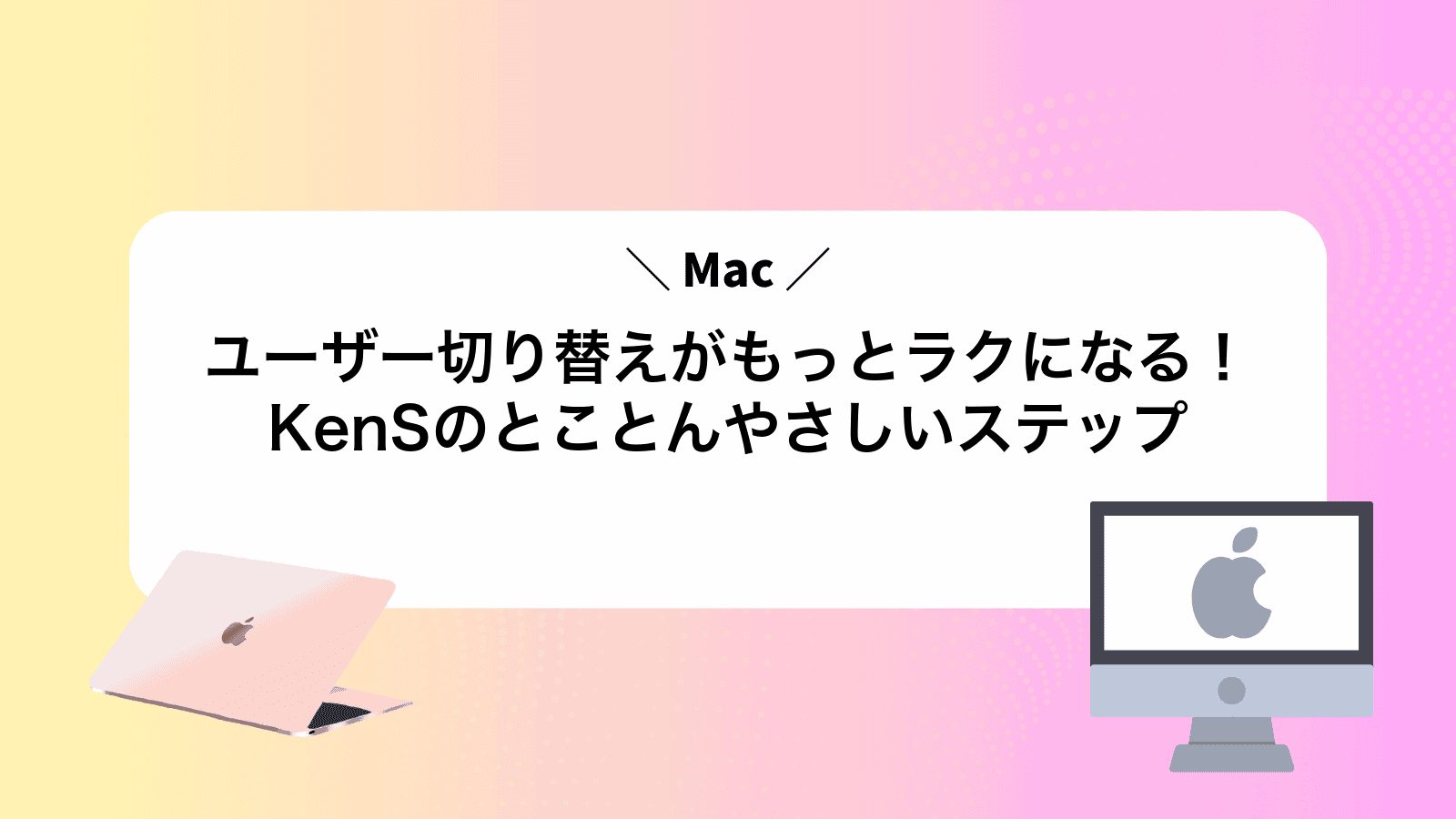Macユーザー切り替えがもっとラクになる！KenSのとことんやさしいステップ