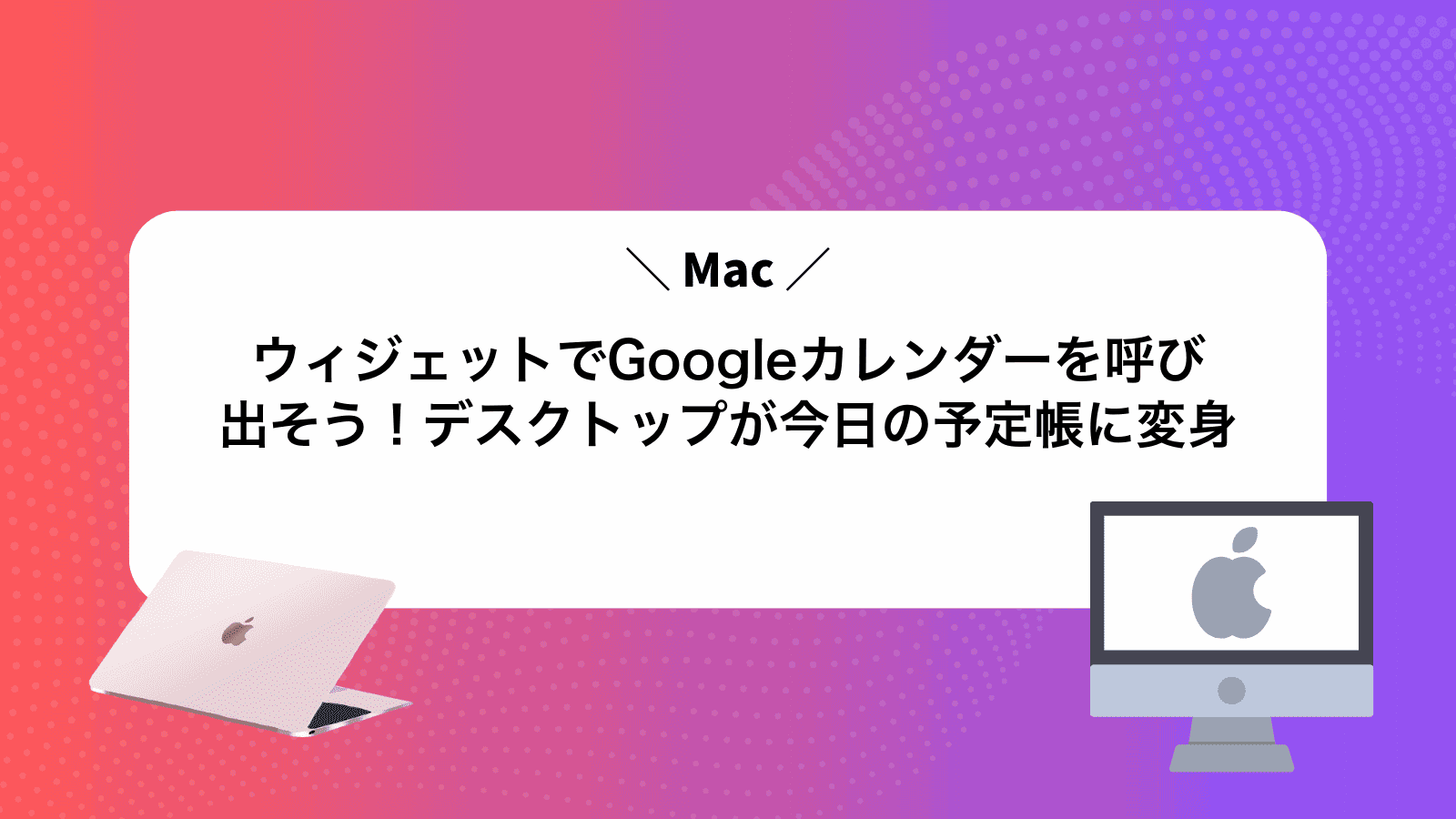 MacウィジェットでGoogleカレンダーを呼び出そう！デスクトップが今日の予定帳に変身