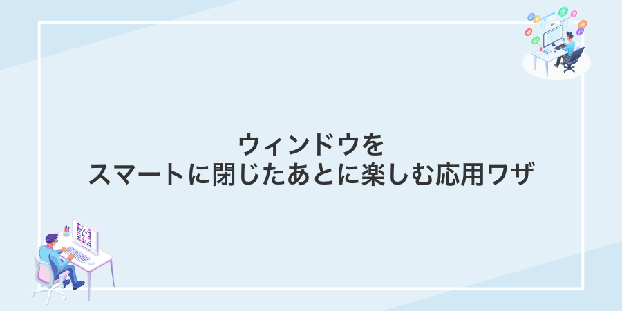 ウィンドウをスマートに閉じたあとに楽しむ応用ワザ