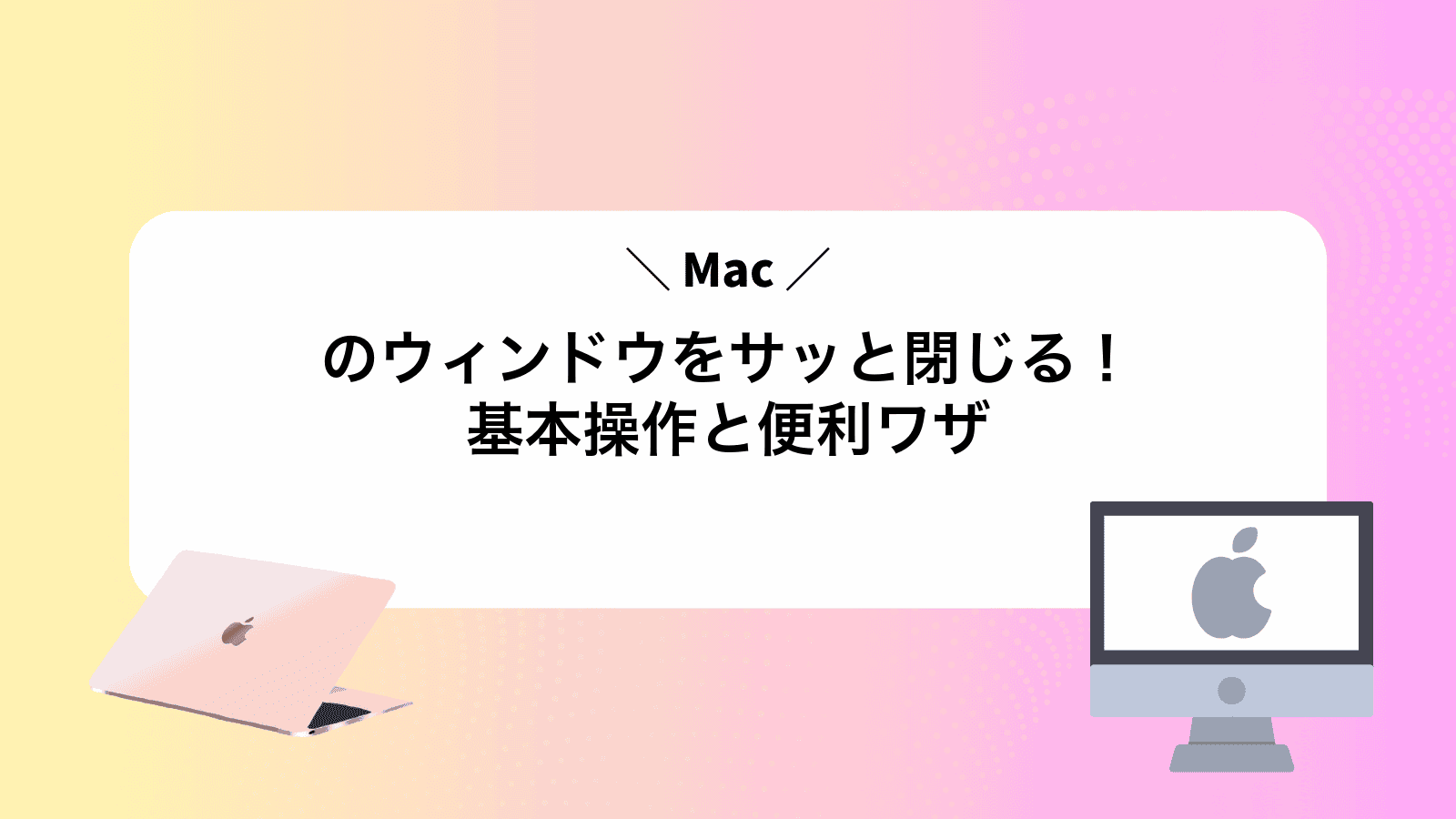 Macのウィンドウをサッと閉じる！基本操作と便利ワザ