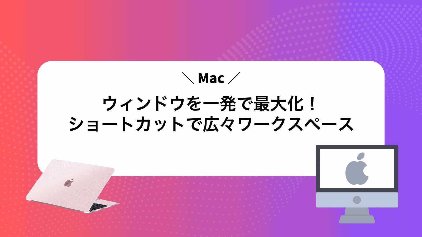 Macウィンドウを一発で最大化！ショートカットで広々ワークスペース